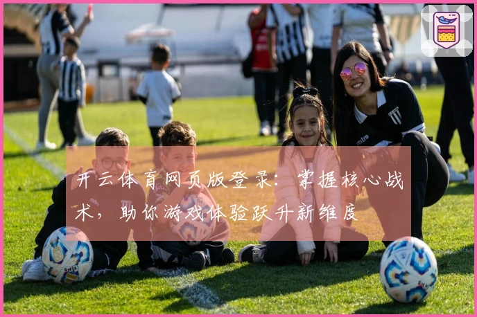 开云体育网页版登录：掌握核心战术，助你游戏体验跃升新维度