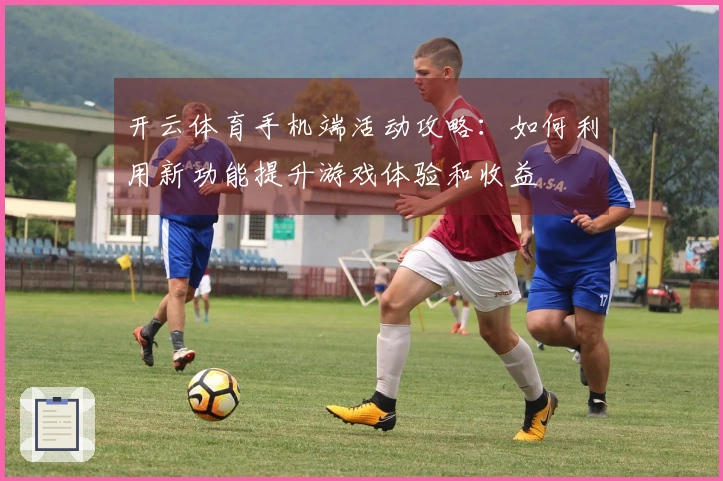 开云体育手机端活动攻略：如何利用新功能提升游戏体验和收益