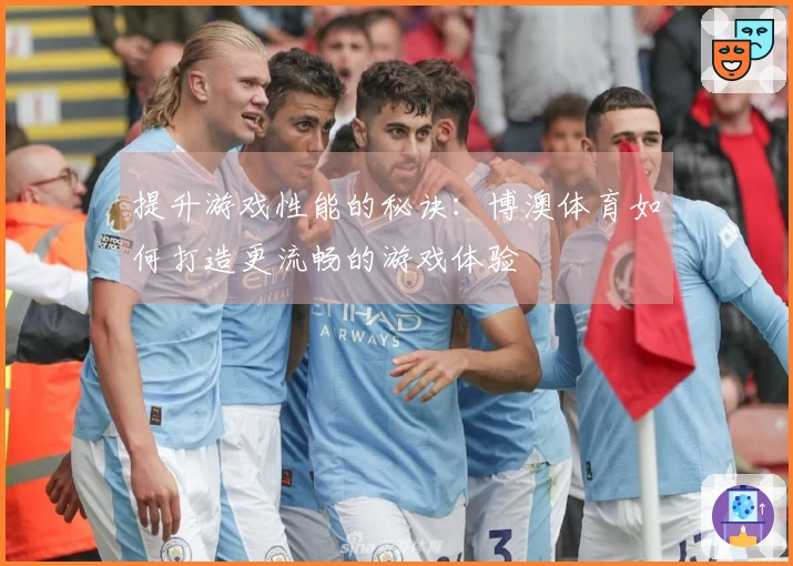 提升游戏性能的秘诀：博澳体育如何打造更流畅的游戏体验