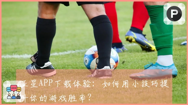 亚星APP下载体验：如何用小技巧提升你的游戏胜率？