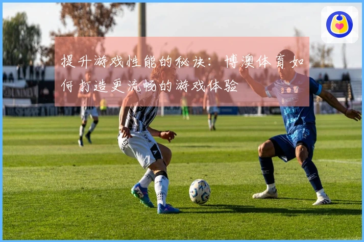 提升游戏性能的秘诀：博澳体育如何打造更流畅的游戏体验