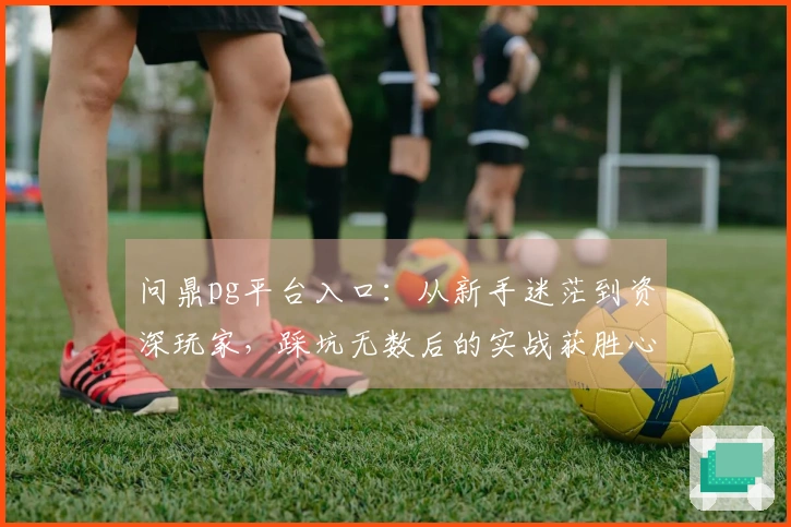 问鼎pg平台入口：从新手迷茫到资深玩家，踩坑无数后的实战获胜心得分享