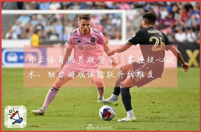 开云体育网页版登录：掌握核心战术，助你游戏体验跃升新维度
