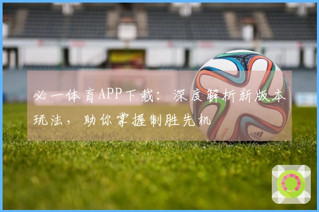必一体育APP下载：深度解析新版本玩法，助你掌握制胜先机