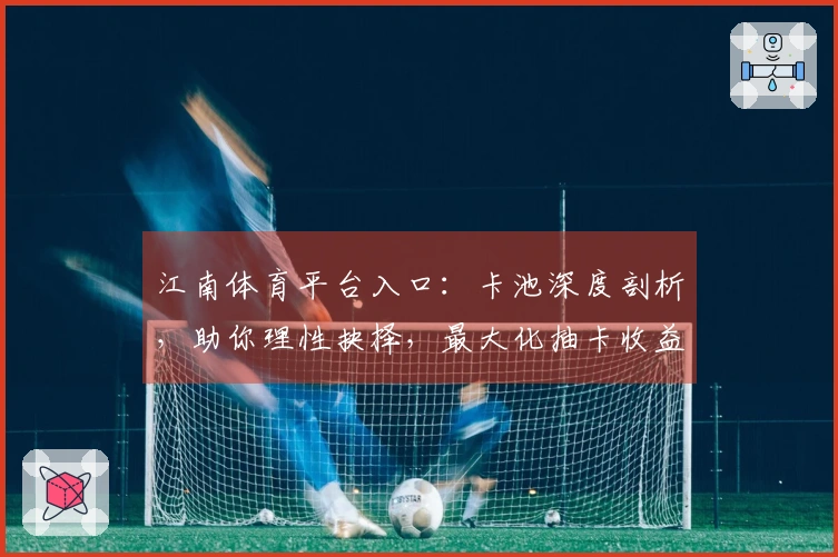 江南体育平台入口：卡池深度剖析，助你理性抉择，最大化抽卡收益