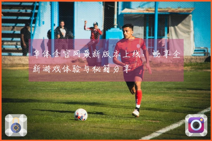 华体会官网最新版本上线，畅享全新游戏体验与秘籍分享