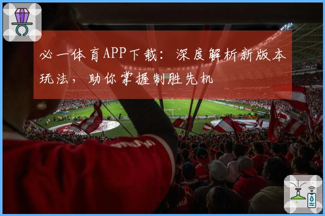 必一体育APP下载：深度解析新版本玩法，助你掌握制胜先机