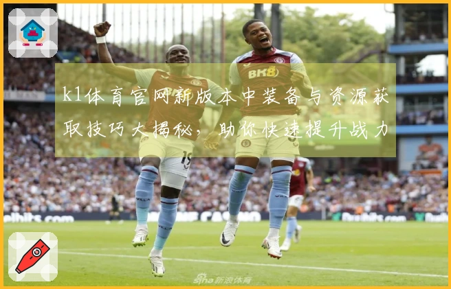 k1体育官网新版本中装备与资源获取技巧大揭秘，助你快速提升战力！