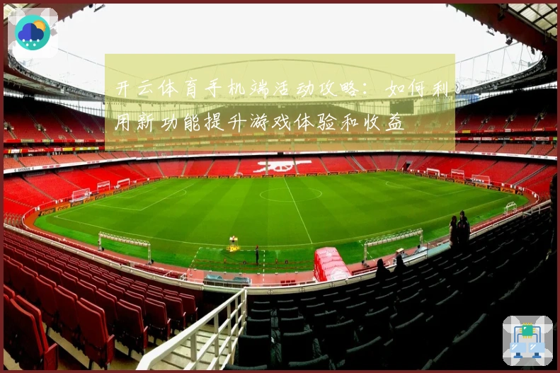 开云体育手机端活动攻略：如何利用新功能提升游戏体验和收益