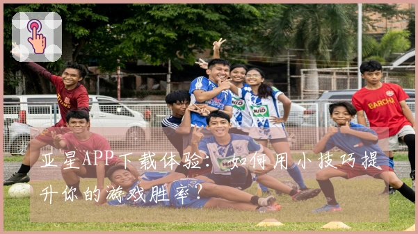 亚星APP下载体验：如何用小技巧提升你的游戏胜率？