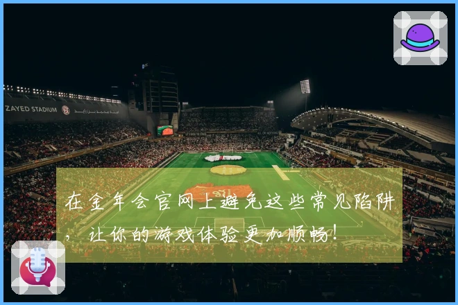 在金年会官网上避免这些常见陷阱，让你的游戏体验更加顺畅！