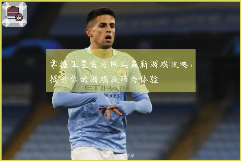 掌握亚星官方网站最新游戏攻略，提升你的游戏技巧与体验