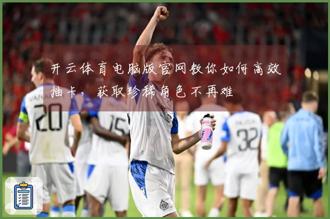 开云体育电脑版官网教你如何高效抽卡，获取珍稀角色不再难