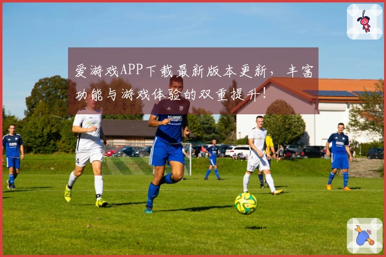 爱游戏APP下载最新版本更新，丰富功能与游戏体验的双重提升！