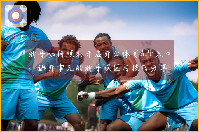 新手如何顺利开启开云体育APP入口，避开常见的新手误区与技巧分享