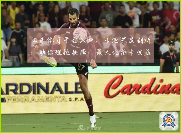 江南体育平台入口：卡池深度剖析，助你理性抉择，最大化抽卡收益