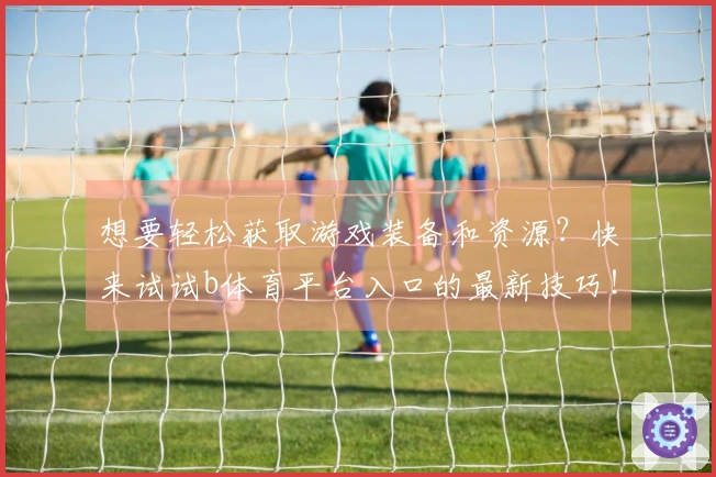 想要轻松获取游戏装备和资源？快来试试b体育平台入口的最新技巧！