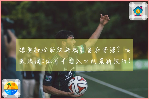 想要轻松获取游戏装备和资源？快来试试b体育平台入口的最新技巧！
