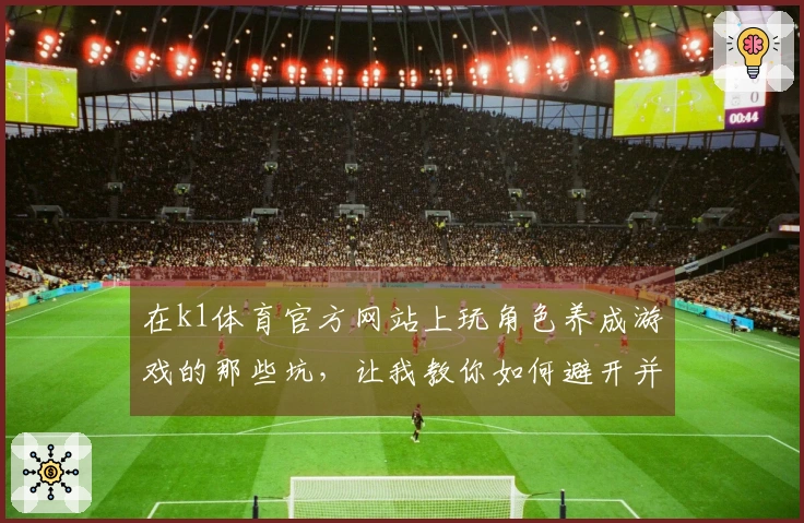在k1体育官方网站上玩角色养成游戏的那些坑，让我教你如何避开并提升游戏体验