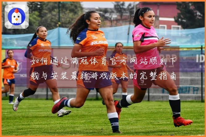 如何通过满冠体育官方网站顺利下载与安装最新游戏版本的完整指南