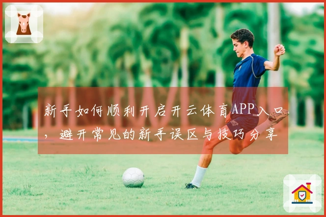 新手如何顺利开启开云体育APP入口，避开常见的新手误区与技巧分享