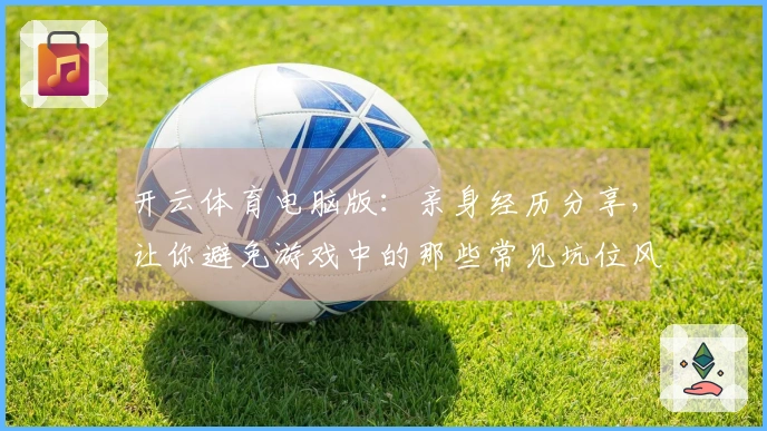 开云体育电脑版：亲身经历分享，让你避免游戏中的那些常见坑位风险